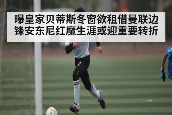 曝皇家贝蒂斯冬窗欲租借曼联边锋安东尼红魔生涯或迎重要转折