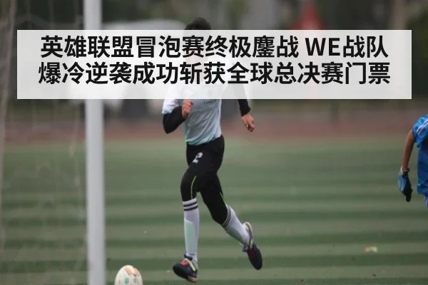 英雄联盟冒泡赛终极鏖战 WE战队爆冷逆袭成功斩获全球总决赛门票