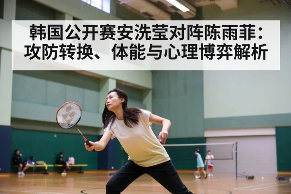 韩国公开赛安洗莹对阵陈雨菲：攻防转换、体能与心理博弈解析