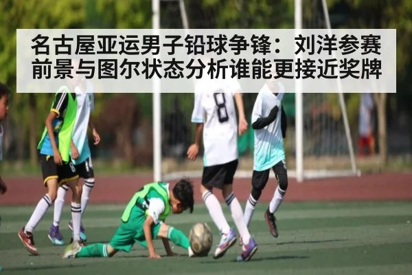 名古屋亚运男子铅球争锋：刘洋参赛前景与图尔状态分析谁能更接近奖牌