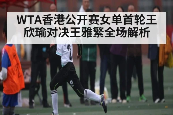 WTA香港公开赛女单首轮王欣瑜对决王雅繁全场解析