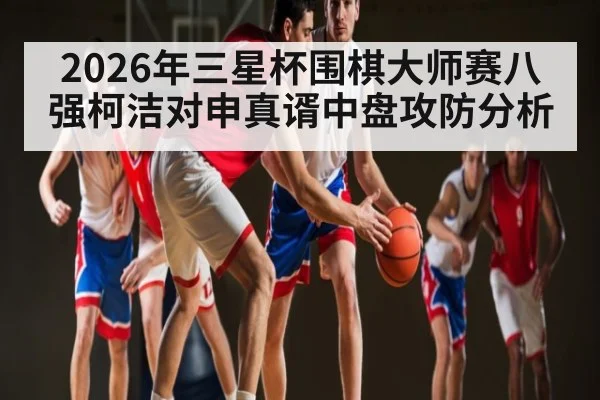 2026年三星杯围棋大师赛八强柯洁对申真谞中盘攻防分析